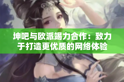 坤吧与欧派竭力合作：致力于打造更优质的网络体验