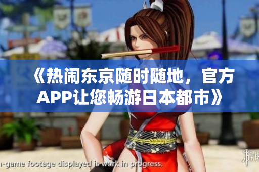 《热闹东京随时随地，官方APP让您畅游日本都市》