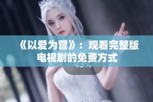 《以爱为营》：观看完整版电视剧的免费方式