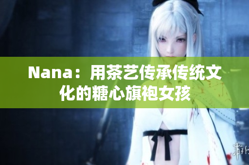 Nana：用茶艺传承传统文化的糖心旗袍女孩