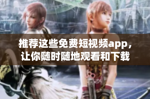 推荐这些免费短视频app，让你随时随地观看和下载