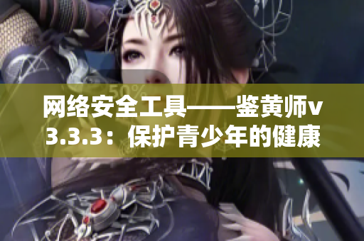 网络安全工具——鉴黄师v3.3.3：保护青少年的健康成长