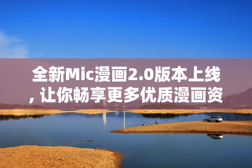 全新Mic漫画2.0版本上线, 让你畅享更多优质漫画资源