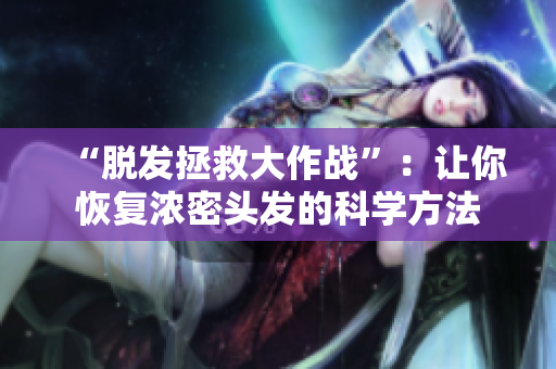 “脱发拯救大作战”：让你恢复浓密头发的科学方法