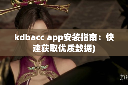 kdbacc app安装指南：快速获取优质数据)