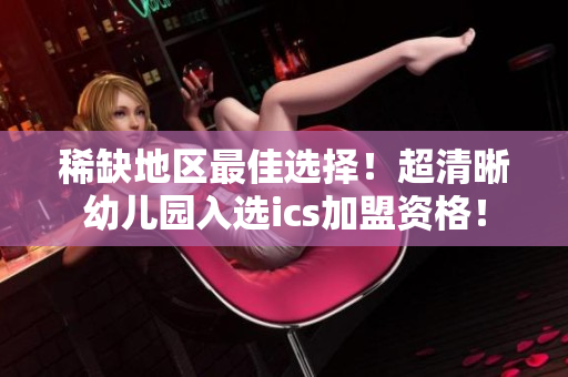 稀缺地区最佳选择！超清晰幼儿园入选ics加盟资格！