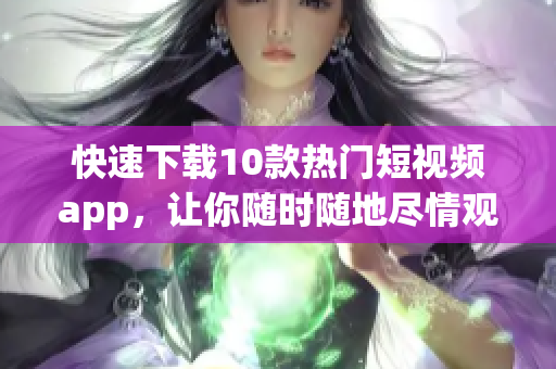 快速下载10款热门短视频app，让你随时随地尽情观看