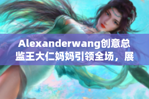 Alexanderwang创意总监王大仁妈妈引领全场，展示女性力量