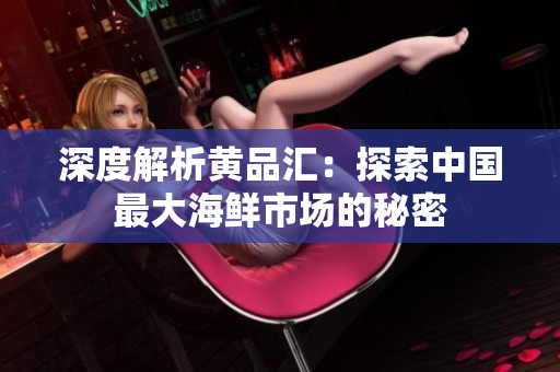 深度解析黄品汇：探索中国最大海鲜市场的秘密