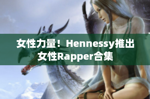 女性力量！Hennessy推出女性Rapper合集