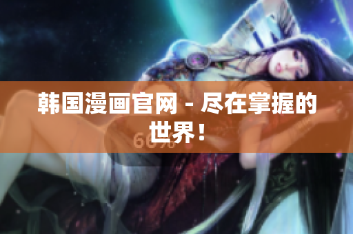 韩国漫画官网 - 尽在掌握的世界！