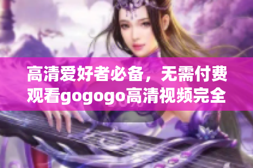 高清爱好者必备，无需付费观看gogogo高清视频完全指南