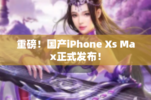 重磅！国产iPhone Xs Max正式发布！