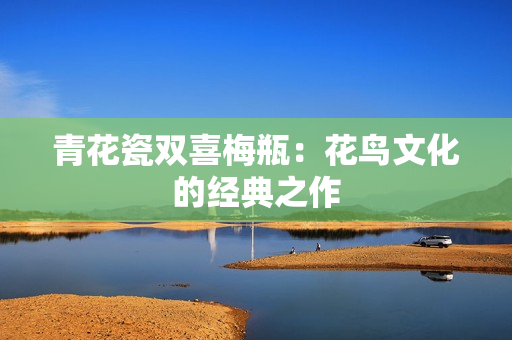 青花瓷双喜梅瓶：花鸟文化的经典之作