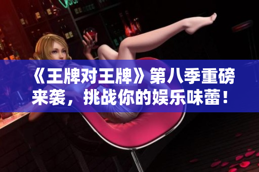 《王牌对王牌》第八季重磅来袭，挑战你的娱乐味蕾！