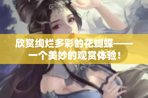欣赏绚烂多彩的花蝴蝶——一个美妙的观赏体验！