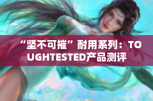 “坚不可摧”耐用系列：TOUGHTESTED产品测评