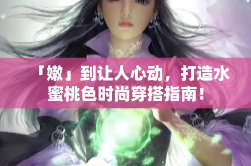 「嫩」到让人心动，打造水蜜桃色时尚穿搭指南！