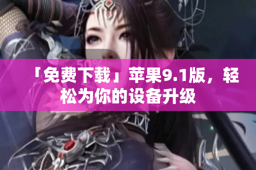 「免费下载」苹果9.1版，轻松为你的设备升级