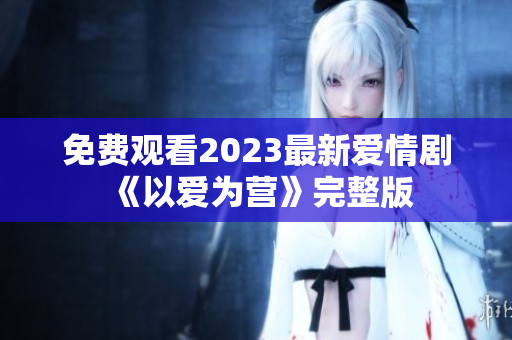 免费观看2023最新爱情剧《以爱为营》完整版