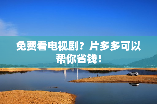 免费看电视剧？片多多可以帮你省钱！