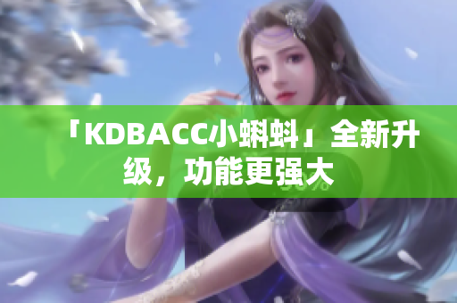 「KDBACC小蝌蚪」全新升级，功能更强大