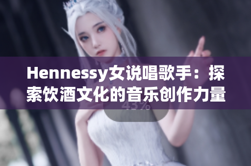 Hennessy女说唱歌手：探索饮酒文化的音乐创作力量