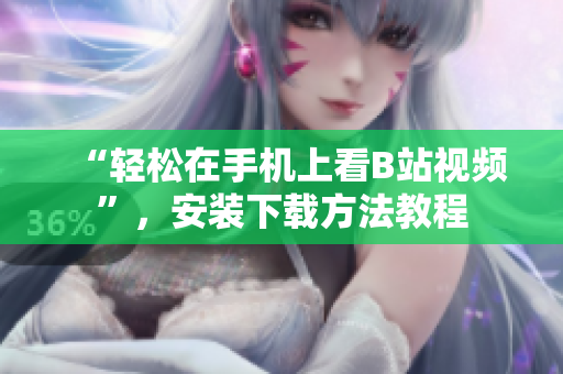 “轻松在手机上看B站视频”，安装下载方法教程