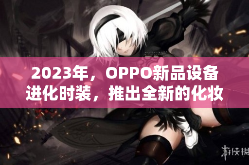 2023年，OPPO新品设备进化时装，推出全新的化妆功能。