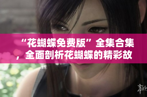 “花蝴蝶免费版”全集合集，全面剖析花蝴蝶的精彩故事！