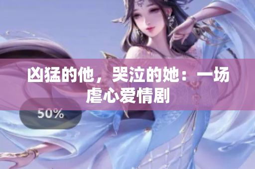 凶猛的他，哭泣的她：一场虐心爱情剧