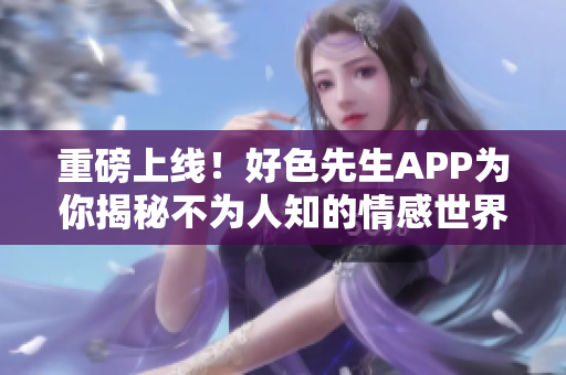 重磅上线！好色先生APP为你揭秘不为人知的情感世界