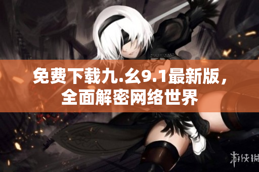免费下载九.幺9.1最新版，全面解密网络世界