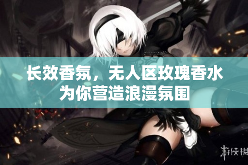 长效香氛，无人区玫瑰香水为你营造浪漫氛围