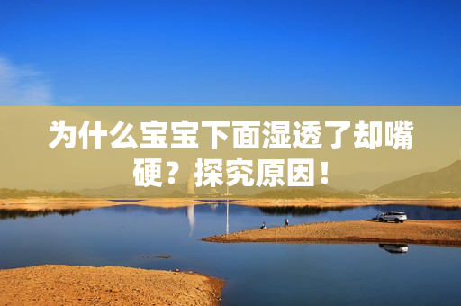 为什么宝宝下面湿透了却嘴硬？探究原因！