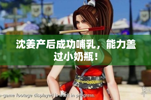 沈姜产后成功哺乳，能力盖过小奶瓶！