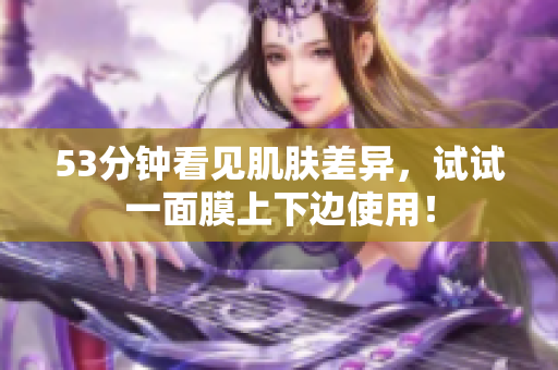 53分钟看见肌肤差异，试试一面膜上下边使用！