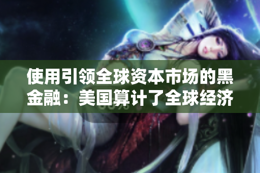 使用引领全球资本市场的黑金融：美国算计了全球经济？