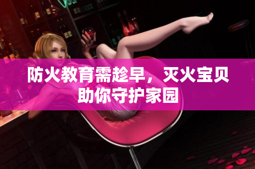 防火教育需趁早，灭火宝贝助你守护家园