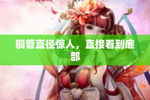 铜管直径惊人，直接看到底部