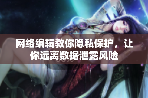 网络编辑教你隐私保护，让你远离数据泄露风险