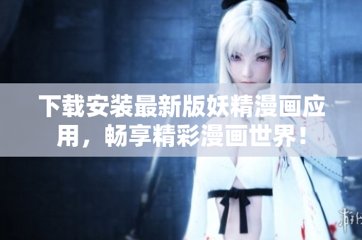 下载安装最新版妖精漫画应用，畅享精彩漫画世界！