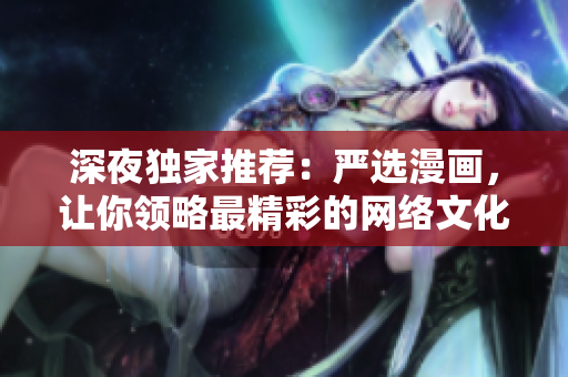 深夜独家推荐：严选漫画，让你领略最精彩的网络文化！