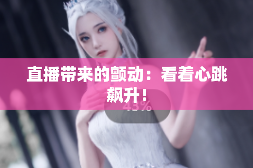 直播带来的颤动：看着心跳飙升！