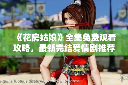 《花房姑娘》全集免费观看攻略，最新完结爱情剧推荐
