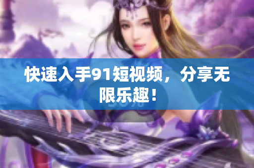 快速入手9.1短视频，分享无限乐趣！