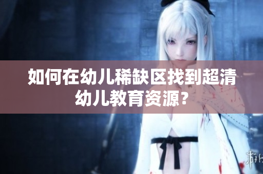 如何在幼儿稀缺区找到超清幼儿教育资源？