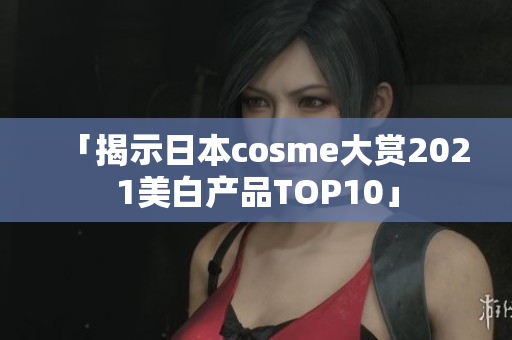 「揭示日本cosme大赏2021美白产品TOP10」
