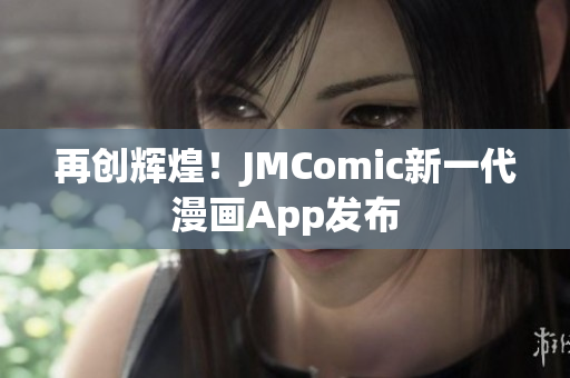 再创辉煌！JMComic新一代漫画App发布