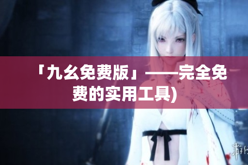 「九幺免费版」——完全免费的实用工具)